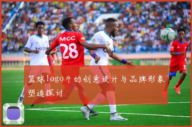 篮球logo牛的创意设计与品牌形象塑造探讨