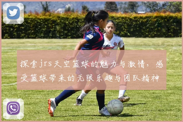 探索jrs天空篮球的魅力与激情，感受篮球带来的无限乐趣与团队精神