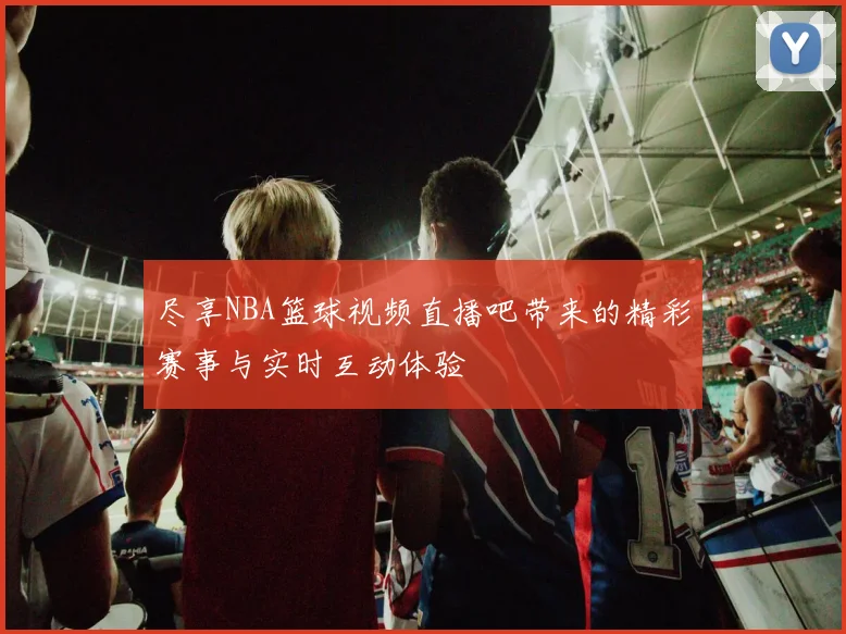 尽享NBA篮球视频直播吧带来的精彩赛事与实时互动体验