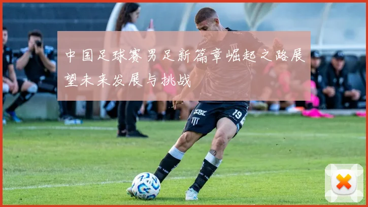 中国足球赛男足新篇章崛起之路展望未来发展与挑战