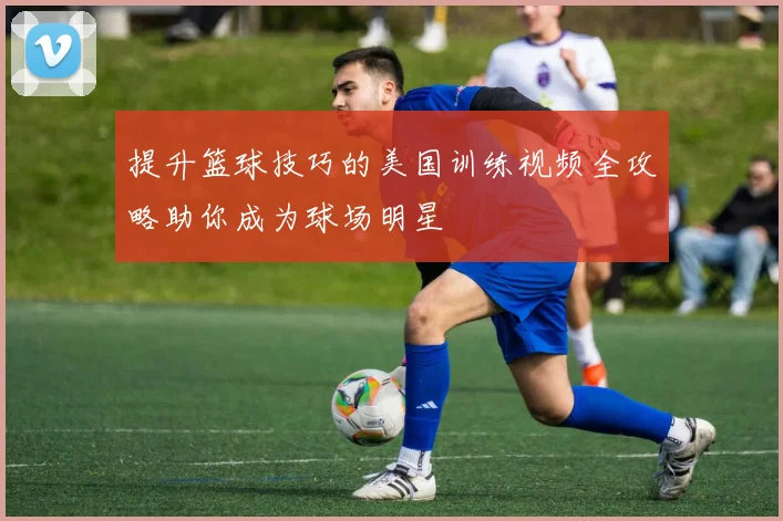 提升篮球技巧的美国训练视频全攻略助你成为球场明星