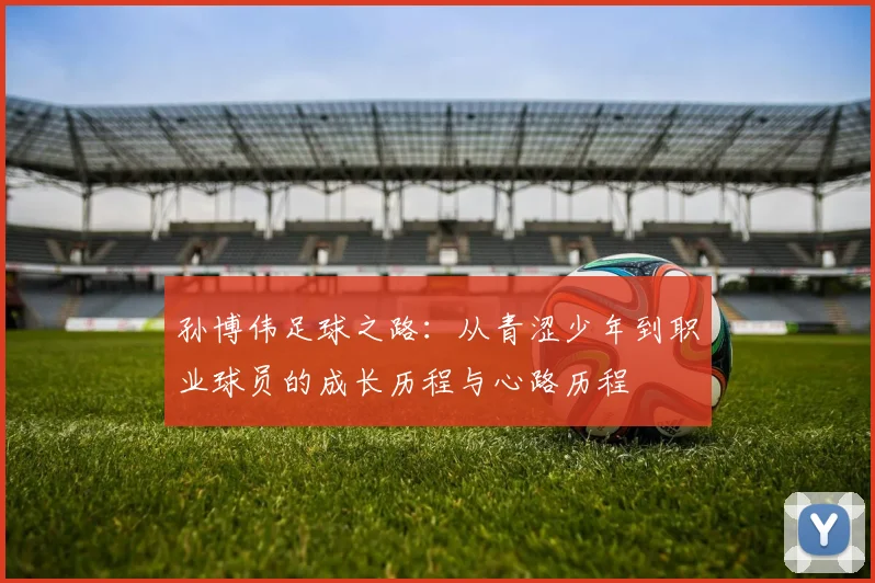 孙博伟足球之路：从青涩少年到职业球员的成长历程与心路历程