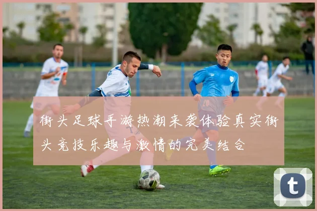 街头足球手游热潮来袭体验真实街头竞技乐趣与激情的完美结合