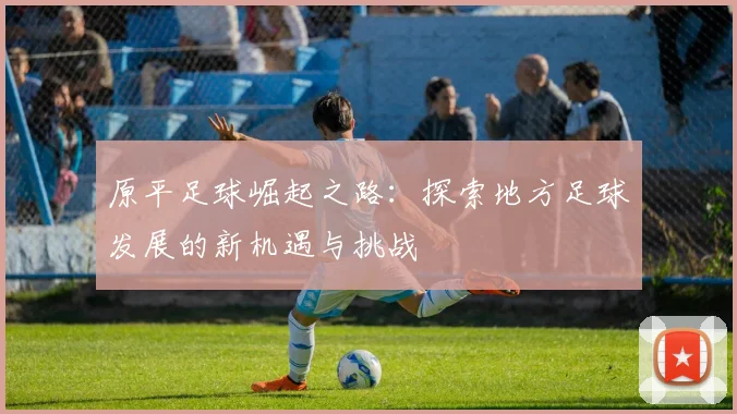原平足球崛起之路：探索地方足球发展的新机遇与挑战