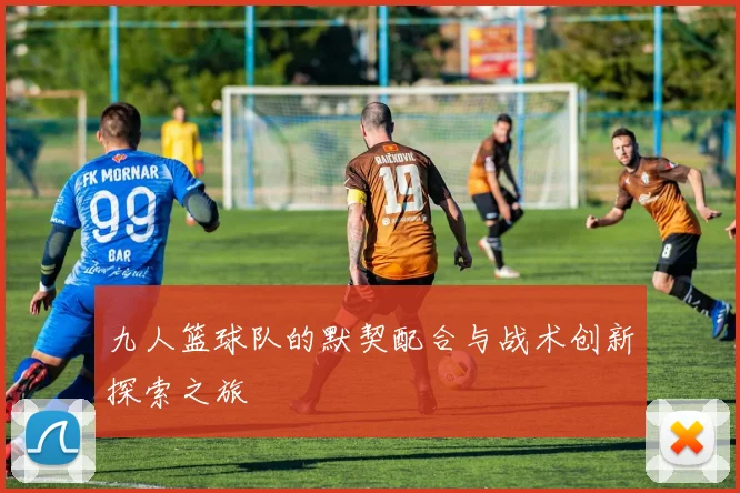 九人篮球队的默契配合与战术创新探索之旅