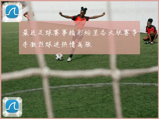最近足球赛事精彩纷呈各大联赛争夺激烈球迷热情高涨