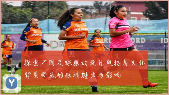 探索不同足球服的设计风格与文化背景带来的独特魅力与影响
