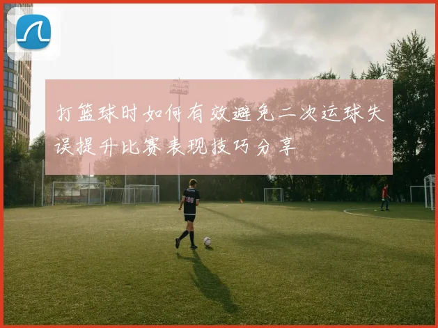 打篮球时如何有效避免二次运球失误提升比赛表现技巧分享