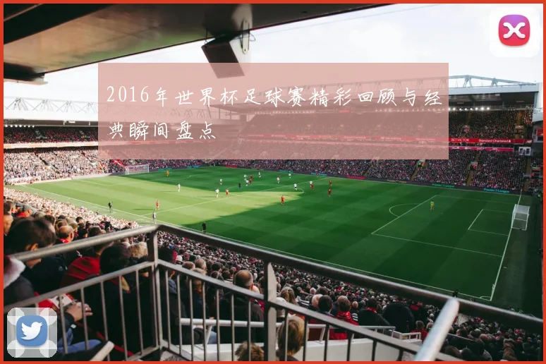 2016年世界杯足球赛精彩回顾与经典瞬间盘点