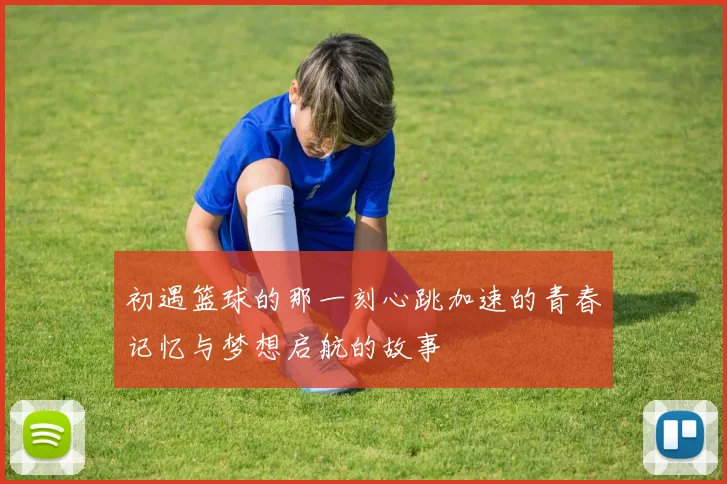 初遇篮球的那一刻心跳加速的青春记忆与梦想启航的故事
