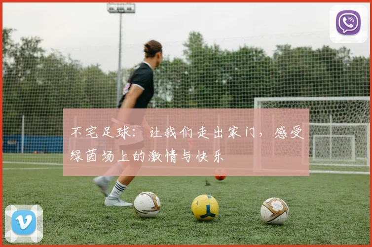 不宅足球：让我们走出家门，感受绿茵场上的激情与快乐