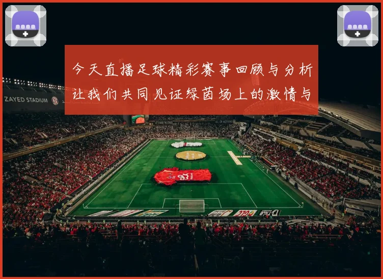 今天直播足球精彩赛事回顾与分析让我们共同见证绿茵场上的激情与荣耀