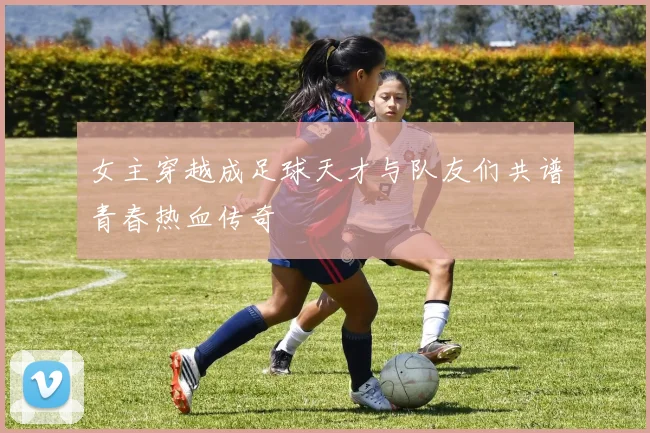 女主穿越成足球天才与队友们共谱青春热血传奇