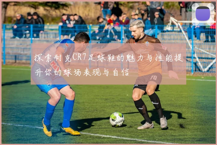 探索耐克CR7足球鞋的魅力与性能提升你的球场表现与自信